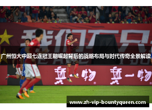 广州恒大中超七连冠王朝崛起背后的战略布局与时代传奇全景解读