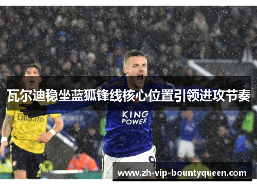 瓦尔迪稳坐蓝狐锋线核心位置引领进攻节奏